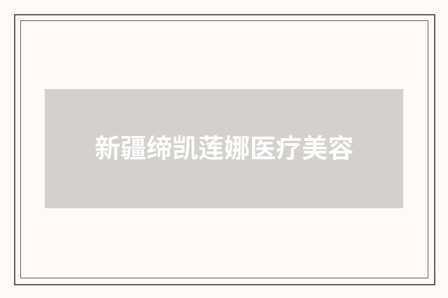 新疆締凱蓮娜醫(yī)療美容