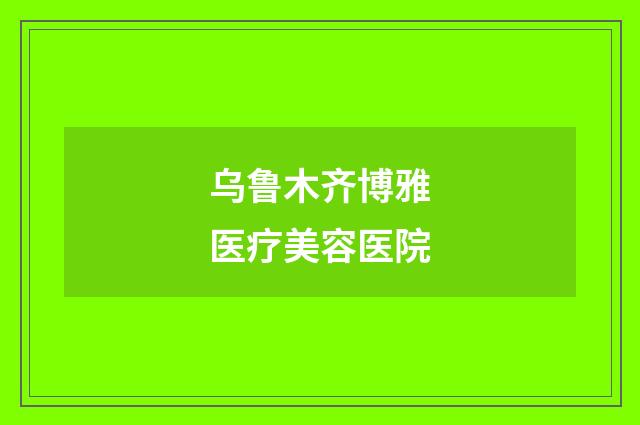 烏魯木齊博雅醫(yī)療美容醫(yī)院