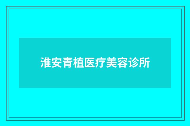 淮安青植醫(yī)療美容診所