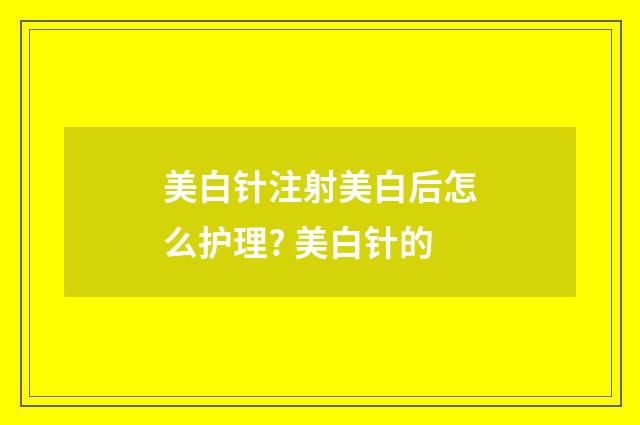 美白針注射美白后怎么護(hù)理? 美白針的