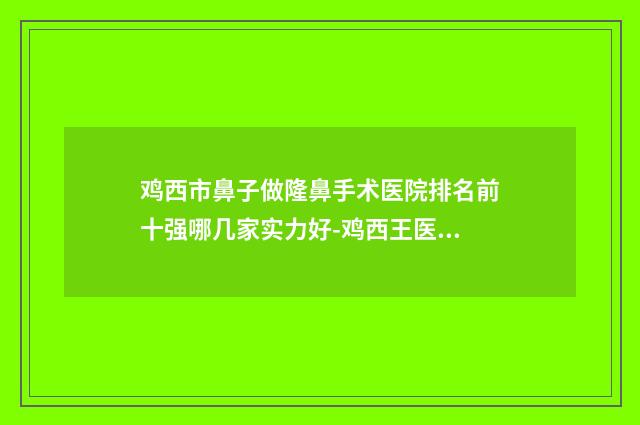 雞西市鼻子做隆鼻手術(shù)醫(yī)院排名前十強(qiáng)哪幾家實力好-雞西王醫(yī)生整形科診所