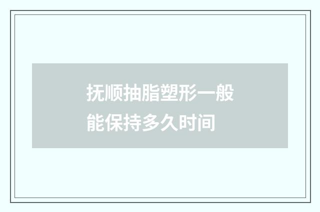 撫順抽脂塑形一般能保持多久時(shí)間