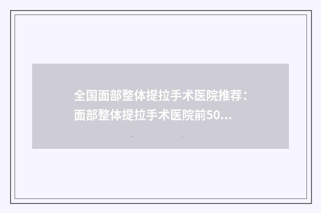 全國(guó)面部整體提拉手術(shù)醫(yī)院推薦：面部整體提拉手術(shù)醫(yī)院前50佳花名冊(cè)一覽