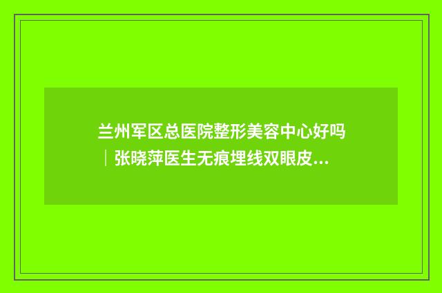 蘭州軍區(qū)總醫(yī)院整形美容中心好嗎｜張曉萍醫(yī)生無(wú)痕埋線雙眼皮表給力不