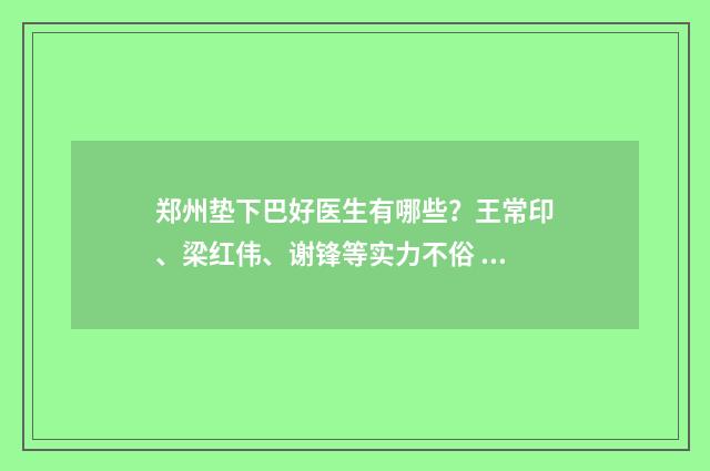 鄭州墊下巴好醫(yī)生有哪些？王常印、梁紅偉、謝鋒等實力不俗 墊下巴整形整容醫(yī)院