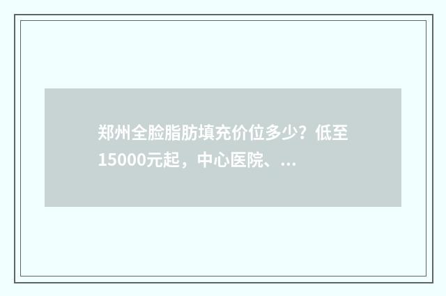 鄭州全臉脂肪填充價位多少？低至15000元起，中心醫(yī)院、鄭大一附院等人氣高 做個全臉脂肪填充大概要多少錢