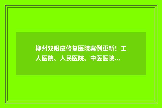柳州雙眼皮修復(fù)醫(yī)院案例更新！工人醫(yī)院、人民醫(yī)院、中醫(yī)醫(yī)院等綜合實力高超！ 柳州 雙眼皮