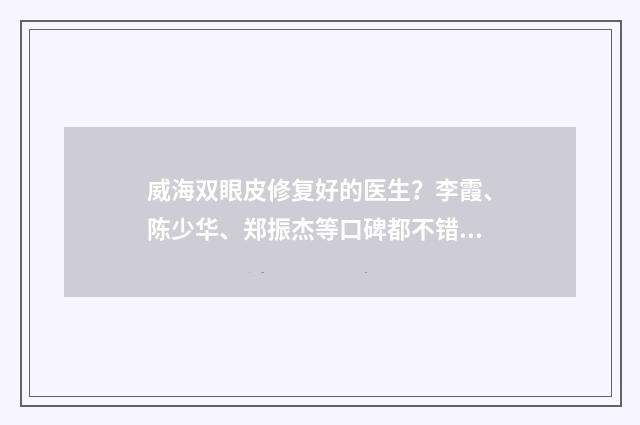 威海雙眼皮修復(fù)好的醫(yī)生？李霞、陳少華、鄭振杰等口碑都不錯！ 威海雙眼皮整形哪家好
