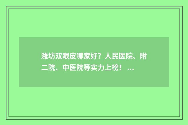 濰坊雙眼皮哪家好？人民醫(yī)院、附二院、中醫(yī)院等實(shí)力上榜！ 濰坊割雙眼皮最好的醫(yī)院