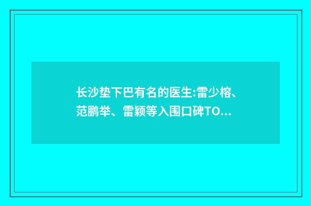 長沙墊下巴有名的醫(yī)生:雷少榕、范鵬舉、雷穎等入圍口碑TOP！ 墊下巴最好的醫(yī)院