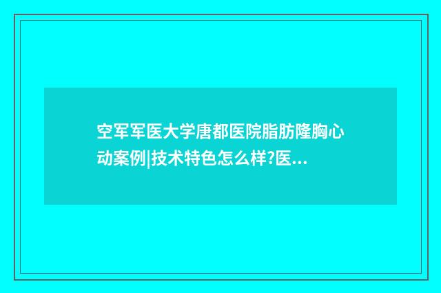 空軍軍醫(yī)大學唐都醫(yī)院脂肪隆胸心動案例|技術特色怎么樣?醫(yī)生介紹 空軍軍醫(yī)大學 唐娟