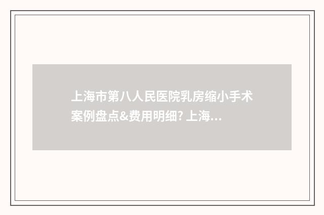 上海市第八人民醫(yī)院乳房縮小手術(shù)案例盤點&費用明細? 上海市第八人民醫(yī)院是三甲醫(yī)院嗎