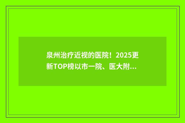泉州治療近視的醫(yī)院！2025更新TOP榜以市一院、醫(yī)大附二院領(lǐng)銜 泉州近視眼科醫(yī)院