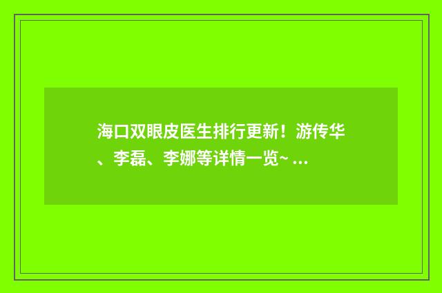 ?？陔p眼皮醫(yī)生排行更新！游傳華、李磊、李娜等詳情一覽~ 海口雙眼皮醫(yī)生排行