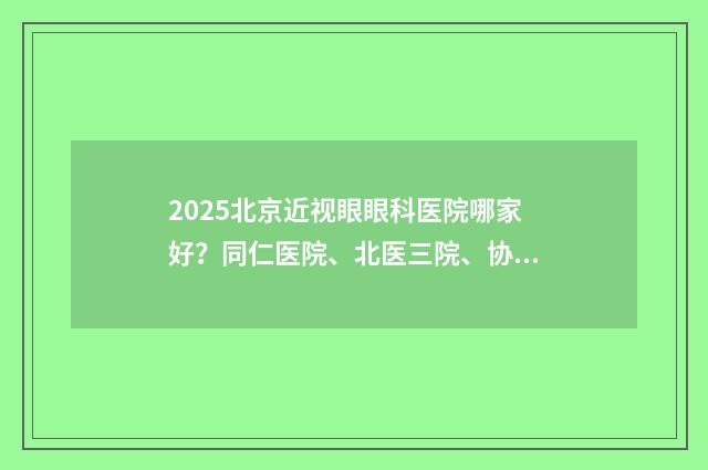 2025北京近視眼眼科醫(yī)院哪家好？同仁醫(yī)院、北醫(yī)三院、協和醫(yī)院等實力上榜！ 北京近視手術大概多少費用