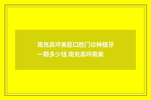 南充高坪美臣口腔門(mén)診種植牙一顆多少錢(qián) 南充高坪南美