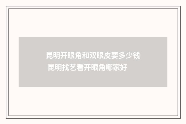 昆明開(kāi)眼角和雙眼皮要多少錢(qián) 昆明找藝看開(kāi)眼角哪家好