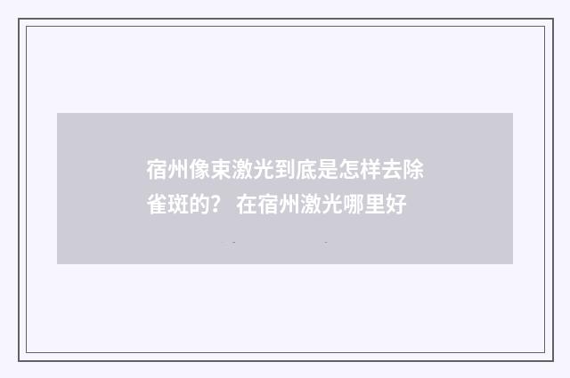 宿州像束激光到底是怎樣去除雀斑的？ 在宿州激光哪里好