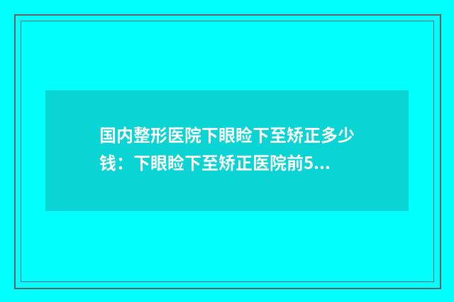 國(guó)內(nèi)整形醫(yī)院下眼瞼下至矯正多少錢：下眼瞼下至矯正醫(yī)院前50位權(quán)威名單來(lái)啦