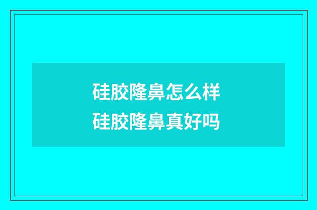 硅膠隆鼻怎么樣 硅膠隆鼻真好嗎
