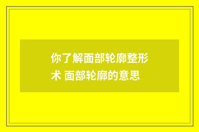 你了解面部輪廓整形術(shù) 面部輪廓的意思