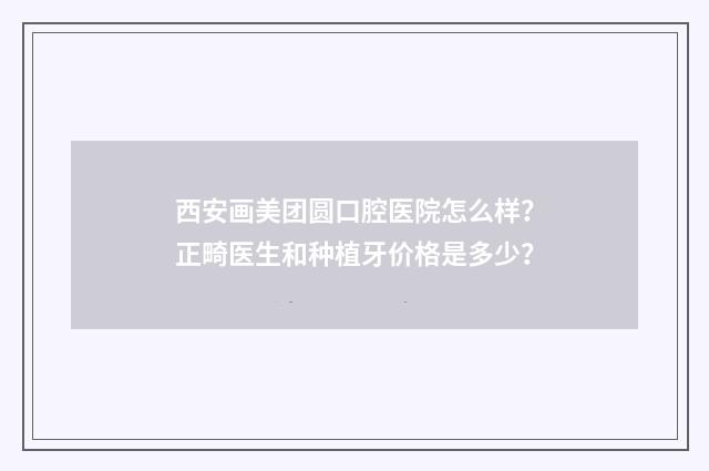 西安畫美團(tuán)圓口腔醫(yī)院怎么樣？正畸醫(yī)生和種植牙價(jià)格是多少？