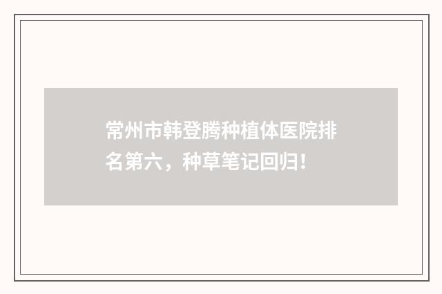 常州市韓登騰種植體醫(yī)院排名第六，種草筆記回歸！