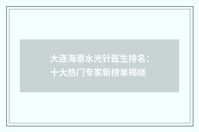 大連海恩水光針醫(yī)生排名：十大熱門專家新榜單揭曉