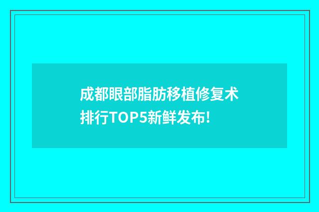 成都眼部脂肪移植修復(fù)術(shù)排行TOP5新鮮發(fā)布!