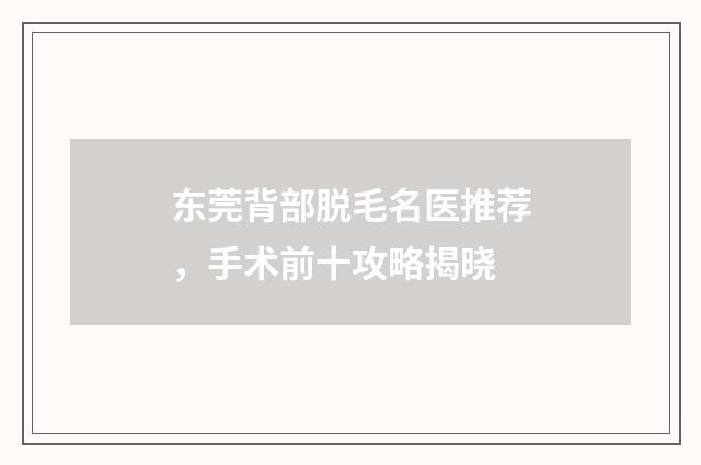 東莞背部脫毛名醫(yī)推薦，手術(shù)前十攻略揭曉