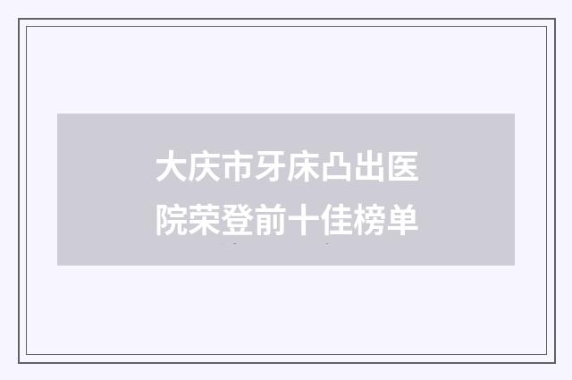 大慶市牙床凸出醫(yī)院榮登前十佳榜單