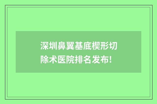 深圳鼻翼基底楔形切除術(shù)醫(yī)院排名發(fā)布!