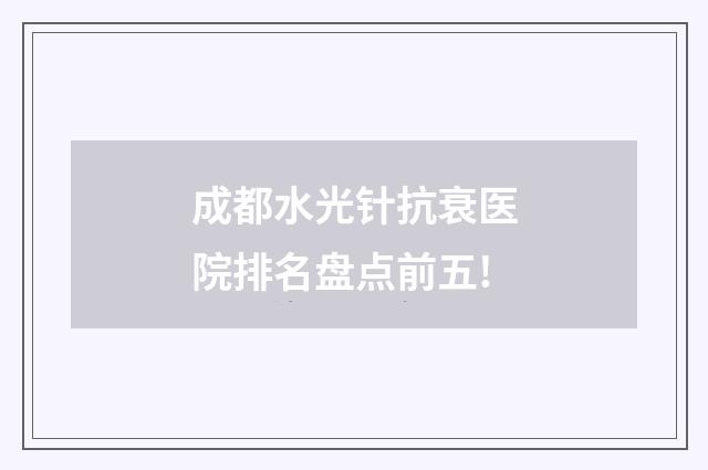 成都水光針抗衰醫(yī)院排名盤點(diǎn)前五!