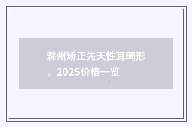 滁州矯正先天性耳畸形，2025價格一覽