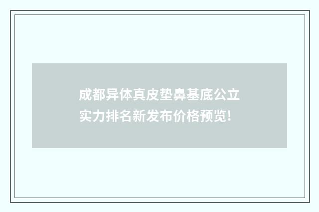 成都異體真皮墊鼻基底公立實(shí)力排名新發(fā)布價(jià)格預(yù)覽!