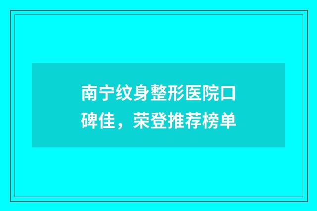南寧紋身整形醫(yī)院口碑佳，榮登推薦榜單