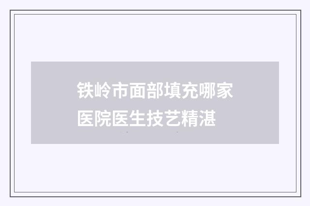 鐵嶺市面部填充哪家醫(yī)院醫(yī)生技藝精湛