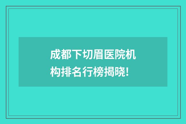 成都下切眉醫(yī)院機(jī)構(gòu)排名行榜揭曉!