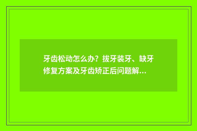 牙齒松動(dòng)怎么辦？拔牙裝牙、缺牙修復(fù)方案及牙齒矯正后問題解決辦法來了